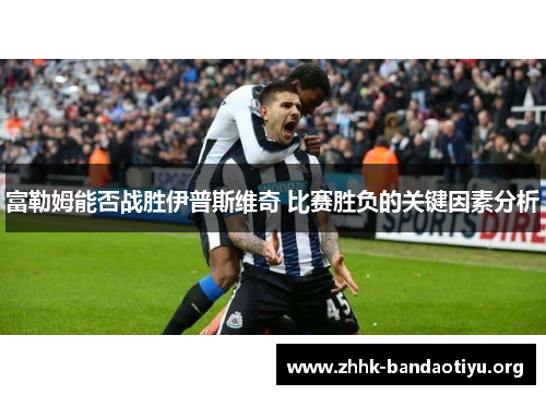 富勒姆能否战胜伊普斯维奇 比赛胜负的关键因素分析 富勒姆能否战胜伊普斯维奇 比赛胜负的关键因素分析