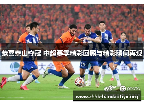 恭喜泰山夺冠 中超赛季精彩回顾与精彩瞬间再现 恭喜泰山夺冠 中超赛季精彩回顾与精彩瞬间再现