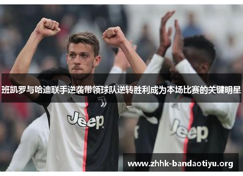 班凯罗与哈迪联手逆袭带领球队逆转胜利成为本场比赛的关键明星 班凯罗与哈迪联手逆袭带领球队逆转胜利成为本场比赛的关键明星