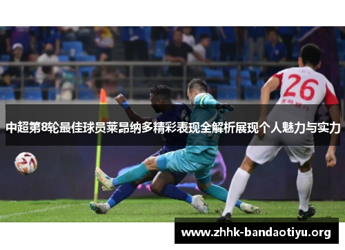 中超第8轮最佳球员莱昂纳多精彩表现全解析展现个人魅力与实力 中超第8轮最佳球员莱昂纳多精彩表现全解析展现个人魅力与实力