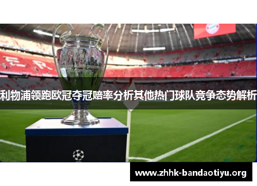 利物浦领跑欧冠夺冠赔率分析其他热门球队竞争态势解析 利物浦领跑欧冠夺冠赔率分析其他热门球队竞争态势解析