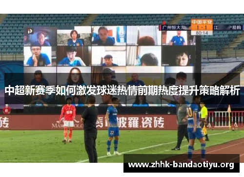 中超新赛季如何激发球迷热情前期热度提升策略解析 中超新赛季如何激发球迷热情前期热度提升策略解析