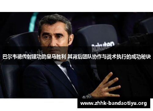 巴尔韦德传射建功助皇马胜利 其背后团队协作与战术执行的成功秘诀 巴尔韦德传射建功助皇马胜利 其背后团队协作与战术执行的成功秘诀
