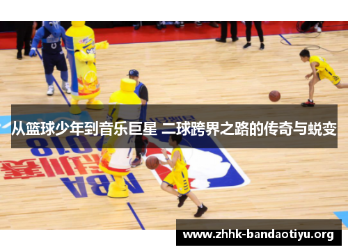 从篮球少年到音乐巨星 二球跨界之路的传奇与蜕变