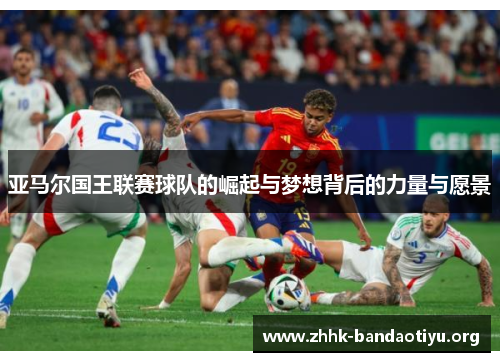 亚马尔国王联赛球队的崛起与梦想背后的力量与愿景 亚马尔国王联赛球队的崛起与梦想背后的力量与愿景