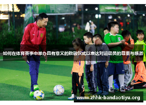 如何在体育赛事中举办具有意义的致敬仪式以表达对运动员的尊重与感激 如何在体育赛事中举办具有意义的致敬仪式以表达对运动员的尊重与感激