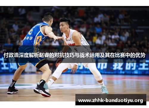 付政浩深度解析赵睿的对抗技巧与战术运用及其在比赛中的优势 付政浩深度解析赵睿的对抗技巧与战术运用及其在比赛中的优势