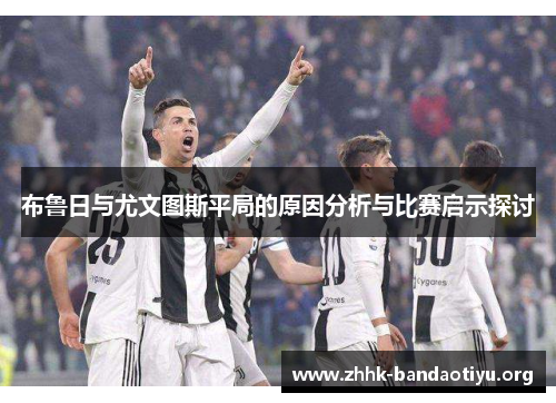 布鲁日与尤文图斯平局的原因分析与比赛启示探讨 布鲁日与尤文图斯平局的原因分析与比赛启示探讨