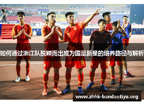 如何通过浙江队脱颖而出成为国足新星的培养路径与解析 如何通过浙江队脱颖而出成为国足新星的培养路径与解析