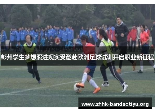 彭州学生梦想照进现实受邀赴欧洲足球试训开启职业新征程 彭州学生梦想照进现实受邀赴欧洲足球试训开启职业新征程