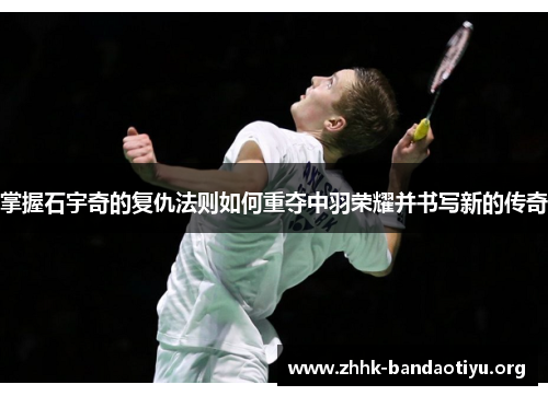 掌握石宇奇的复仇法则如何重夺中羽荣耀并书写新的传奇 掌握石宇奇的复仇法则如何重夺中羽荣耀并书写新的传奇