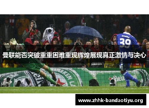 曼联能否突破重重困难重现辉煌展现真正激情与决心 曼联能否突破重重困难重现辉煌展现真正激情与决心