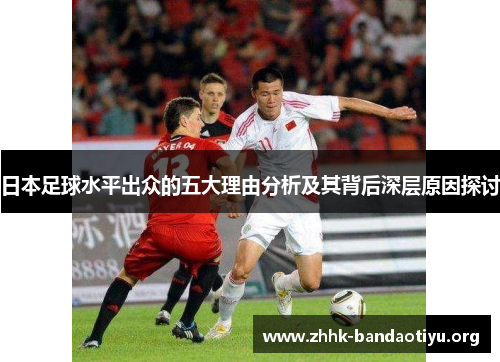 日本足球水平出众的五大理由分析及其背后深层原因探讨 日本足球水平出众的五大理由分析及其背后深层原因探讨