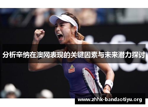 分析辛纳在澳网表现的关键因素与未来潜力探讨