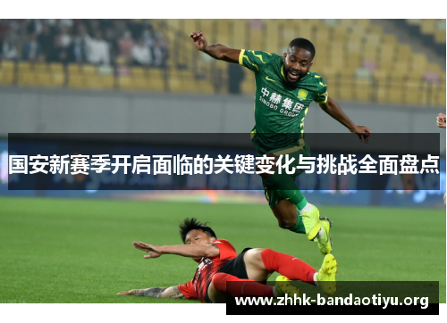 国安新赛季开启面临的关键变化与挑战全面盘点 国安新赛季开启面临的关键变化与挑战全面盘点
