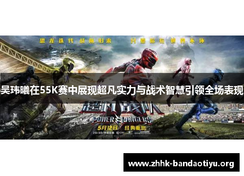 吴玮曦在55K赛中展现超凡实力与战术智慧引领全场表现 吴玮曦在55K赛中展现超凡实力与战术智慧引领全场表现