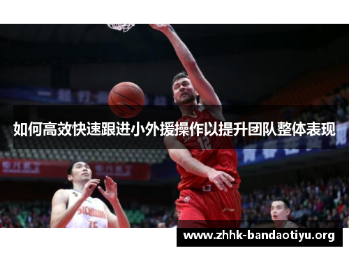 如何高效快速跟进小外援操作以提升团队整体表现 如何高效快速跟进小外援操作以提升团队整体表现