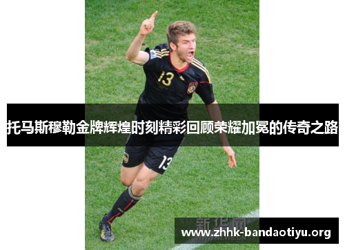 托马斯穆勒金牌辉煌时刻精彩回顾荣耀加冕的传奇之路 托马斯穆勒金牌辉煌时刻精彩回顾荣耀加冕的传奇之路