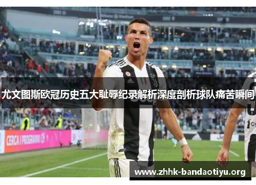 尤文图斯欧冠历史五大耻辱纪录解析深度剖析球队痛苦瞬间 尤文图斯欧冠历史五大耻辱纪录解析深度剖析球队痛苦瞬间