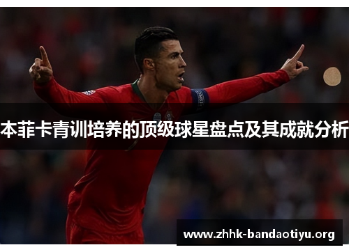 本菲卡青训培养的顶级球星盘点及其成就分析 本菲卡青训培养的顶级球星盘点及其成就分析