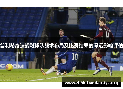 普利希奇缺战对球队战术布局及比赛结果的深远影响评估 普利希奇缺战对球队战术布局及比赛结果的深远影响评估
