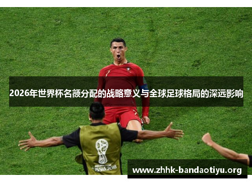 2026年世界杯名额分配的战略意义与全球足球格局的深远影响 2026年世界杯名额分配的战略意义与全球足球格局的深远影响