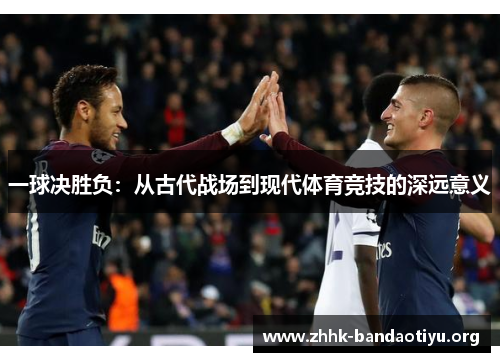 一球决胜负:从古代战场到现代体育竞技的深远意义 一球决胜负:从古代战场到现代体育竞技的深远意义