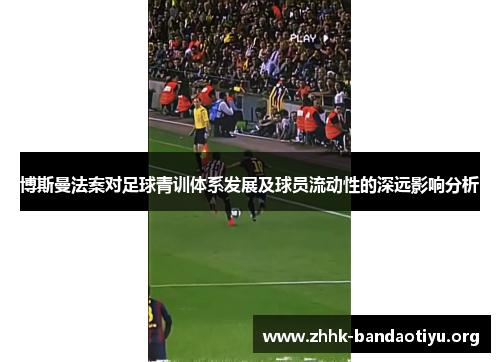 博斯曼法案对足球青训体系发展及球员流动性的深远影响分析 博斯曼法案对足球青训体系发展及球员流动性的深远影响分析