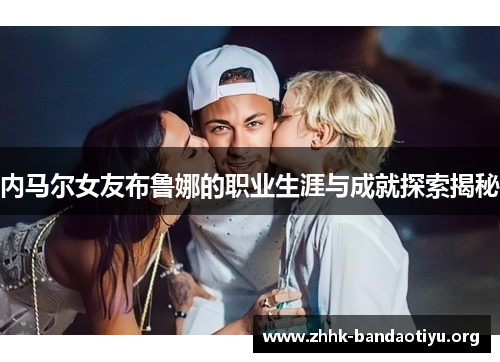 内马尔女友布鲁娜的职业生涯与成就探索揭秘 内马尔女友布鲁娜的职业生涯与成就探索揭秘