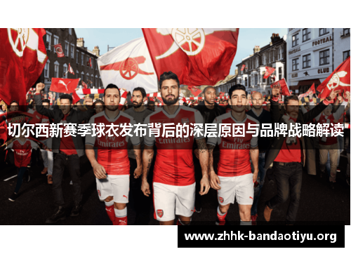 切尔西新赛季球衣发布背后的深层原因与品牌战略解读 切尔西新赛季球衣发布背后的深层原因与品牌战略解读