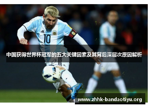 中国获得世界杯冠军的五大关键因素及其背后深层次原因解析 中国获得世界杯冠军的五大关键因素及其背后深层次原因解析