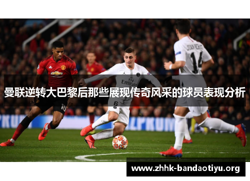 曼联逆转大巴黎后那些展现传奇风采的球员表现分析