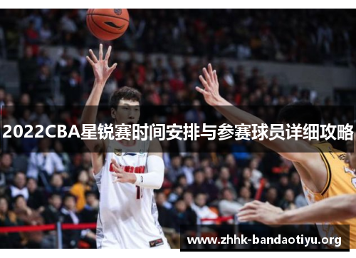 2022CBA星锐赛时间安排与参赛球员详细攻略 2022CBA星锐赛时间安排与参赛球员详细攻略