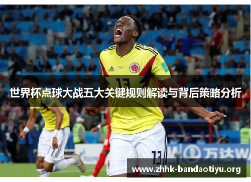 世界杯点球大战五大关键规则解读与背后策略分析 世界杯点球大战五大关键规则解读与背后策略分析