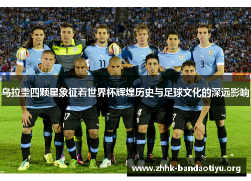 乌拉圭四颗星象征着世界杯辉煌历史与足球文化的深远影响 乌拉圭四颗星象征着世界杯辉煌历史与足球文化的深远影响