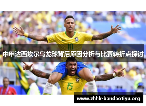 中甲达西埃尔乌龙球背后原因分析与比赛转折点探讨 中甲达西埃尔乌龙球背后原因分析与比赛转折点探讨