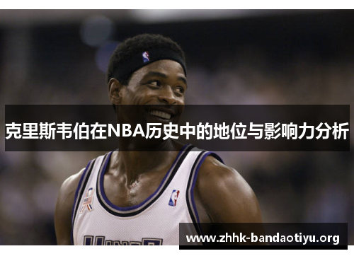 克里斯韦伯在NBA历史中的地位与影响力分析 克里斯韦伯在NBA历史中的地位与影响力分析