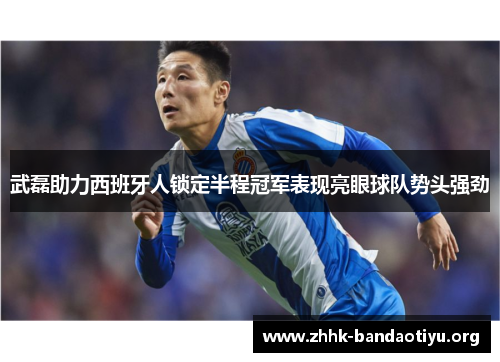 武磊助力西班牙人锁定半程冠军表现亮眼球队势头强劲 武磊助力西班牙人锁定半程冠军表现亮眼球队势头强劲