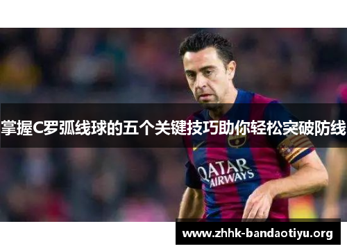 掌握C罗弧线球的五个关键技巧助你轻松突破防线 掌握C罗弧线球的五个关键技巧助你轻松突破防线