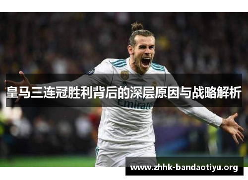 皇马三连冠胜利背后的深层原因与战略解析 皇马三连冠胜利背后的深层原因与战略解析