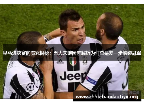 皇马进决赛的魔咒揭秘:五大关键因素解析为何总是差一步触碰冠军 皇马进决赛的魔咒揭秘:五大关键因素解析为何总是差一步触碰冠军