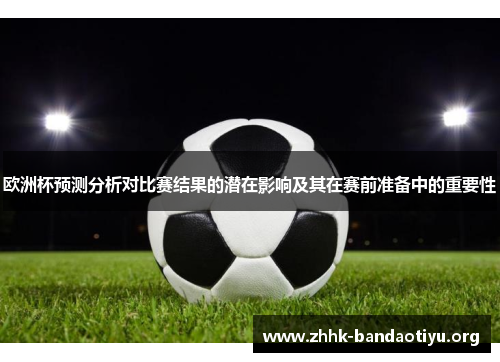 欧洲杯预测分析对比赛结果的潜在影响及其在赛前准备中的重要性 欧洲杯预测分析对比赛结果的潜在影响及其在赛前准备中的重要性