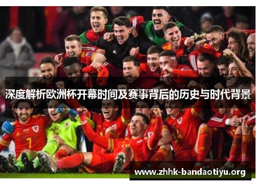 深度解析欧洲杯开幕时间及赛事背后的历史与时代背景 深度解析欧洲杯开幕时间及赛事背后的历史与时代背景