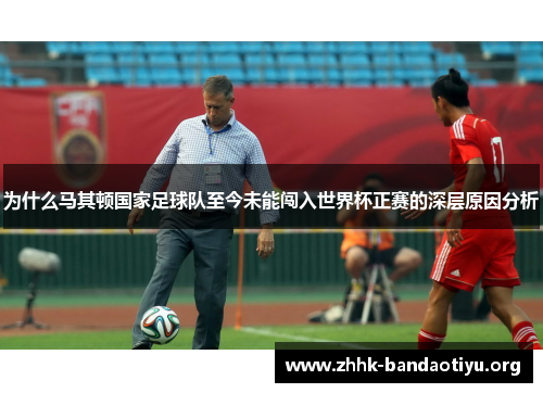 为什么马其顿国家足球队至今未能闯入世界杯正赛的深层原因分析 为什么马其顿国家足球队至今未能闯入世界杯正赛的深层原因分析