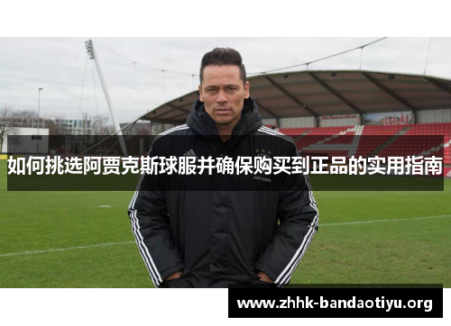 如何挑选阿贾克斯球服并确保购买到正品的实用指南 如何挑选阿贾克斯球服并确保购买到正品的实用指南