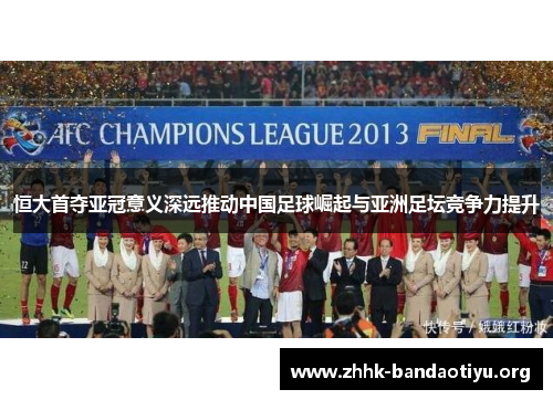 恒大首夺亚冠意义深远推动中国足球崛起与亚洲足坛竞争力提升 恒大首夺亚冠意义深远推动中国足球崛起与亚洲足坛竞争力提升