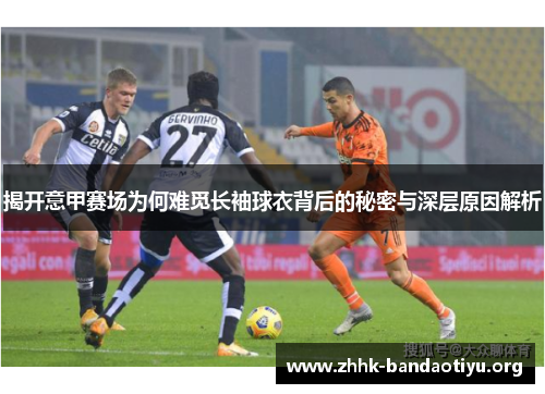 揭开意甲赛场为何难觅长袖球衣背后的秘密与深层原因解析 揭开意甲赛场为何难觅长袖球衣背后的秘密与深层原因解析
