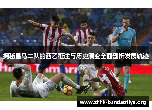 揭秘皇马二队的西乙征途与历史演变全面剖析发展轨迹 揭秘皇马二队的西乙征途与历史演变全面剖析发展轨迹