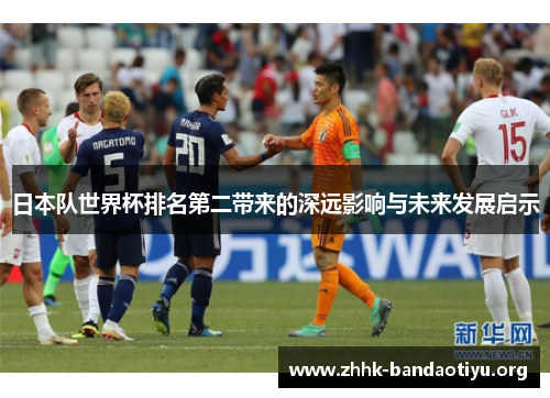 日本队世界杯排名第二带来的深远影响与未来发展启示 日本队世界杯排名第二带来的深远影响与未来发展启示