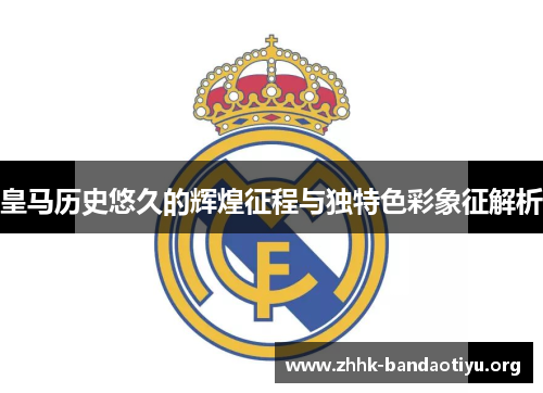 皇马历史悠久的辉煌征程与独特色彩象征解析 皇马历史悠久的辉煌征程与独特色彩象征解析